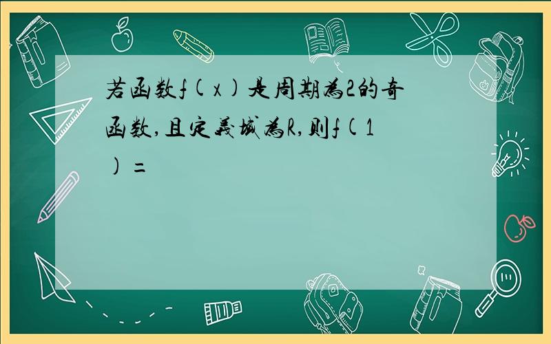 若函数f(x)是周期为2的奇函数,且定义域为R,则f(1)=