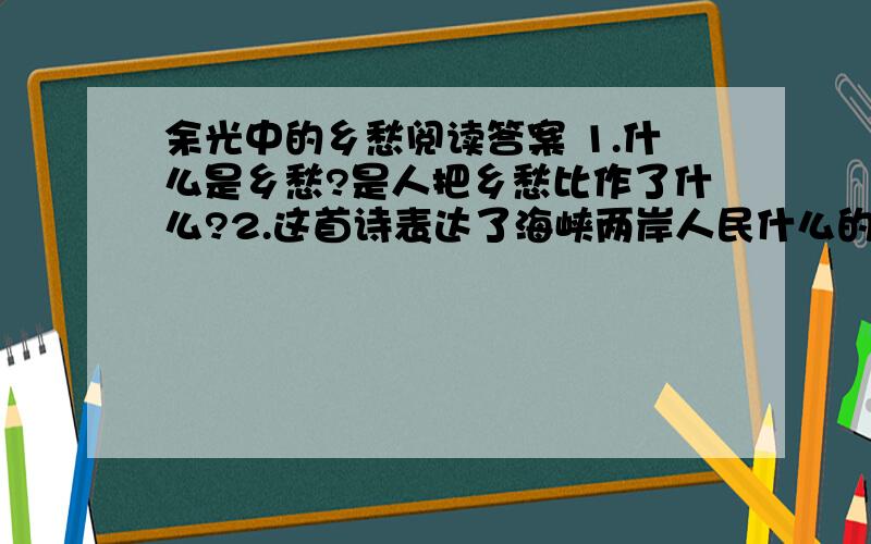 余光中的乡愁阅读答案 1.什么是乡愁?是人把乡愁比作了什么?2.这首诗表达了海峡两岸人民什么的强烈