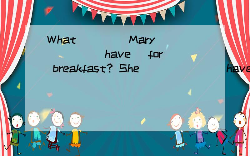 What ____Mary ____(have） for breakfast? She ______（have）an e