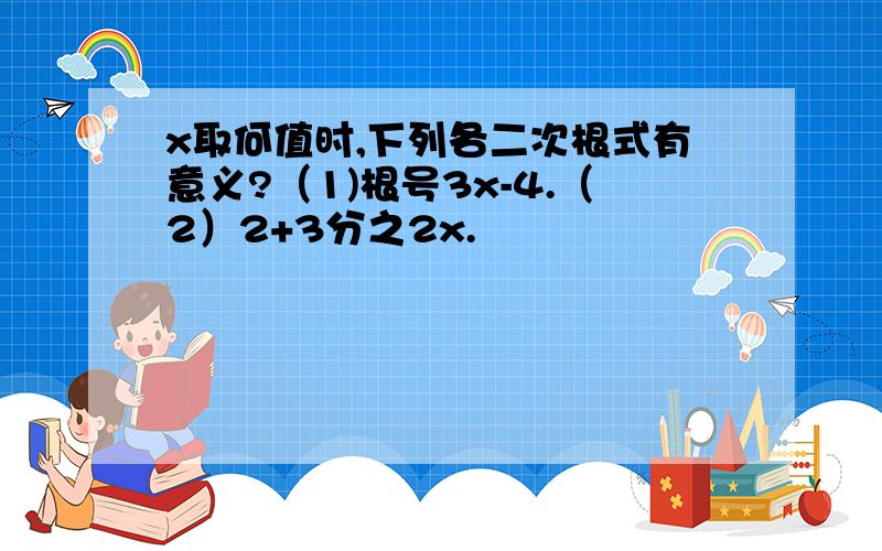 x取何值时,下列各二次根式有意义?（1)根号3x-4.（2）2+3分之2x.