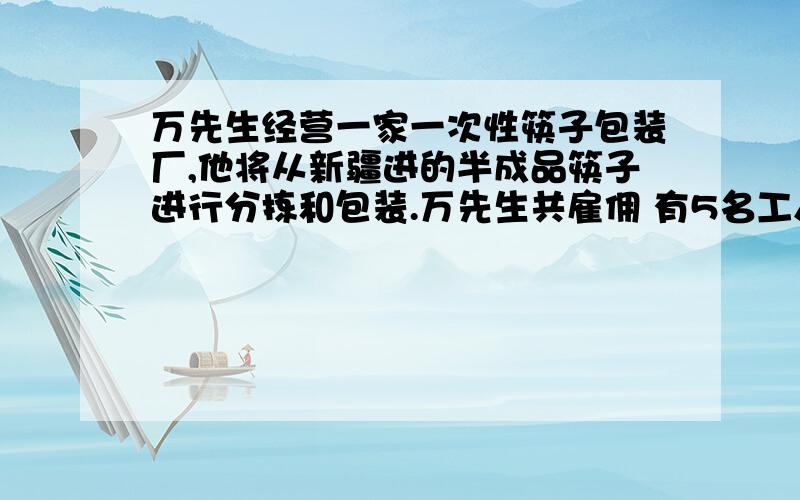 万先生经营一家一次性筷子包装厂,他将从新疆进的半成品筷子进行分拣和包装.万先生共雇佣 有5名工人,其中3人为分拣工,2人