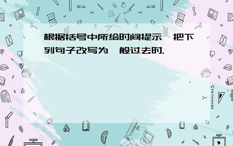 根据括号中所给时间提示,把下列句子改写为一般过去时.