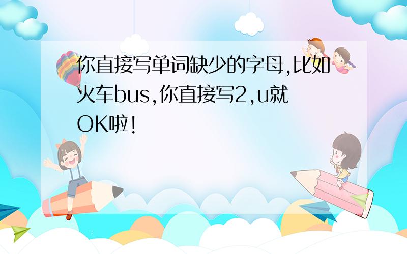 你直接写单词缺少的字母,比如火车bus,你直接写2,u就OK啦!