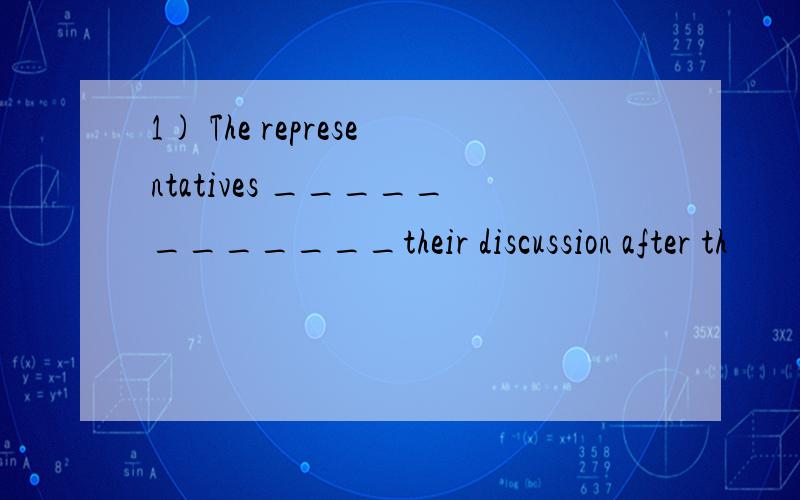 1) The representatives ____________their discussion after th