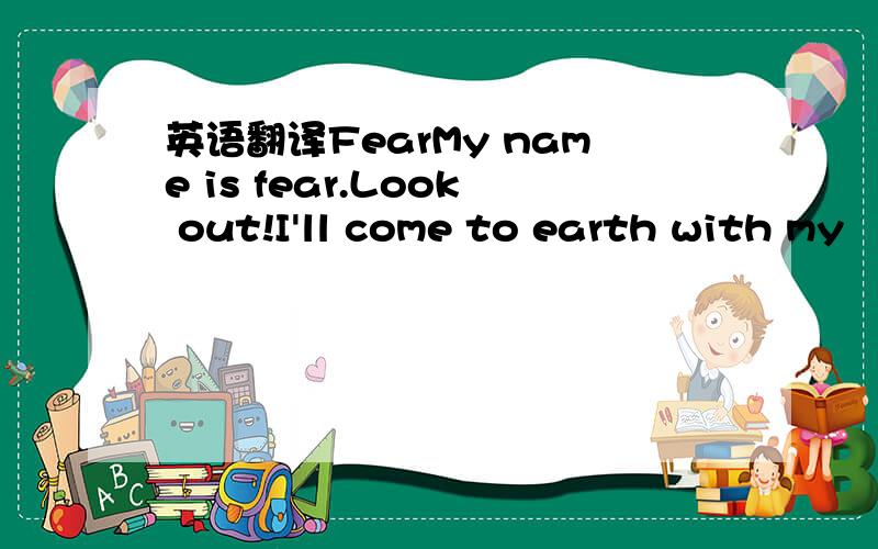 英语翻译FearMy name is fear.Look out!I'll come to earth with my