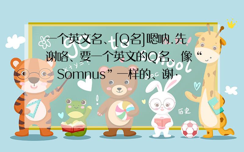 一个英文名、[Q名]嗯呐.先谢咯、要一个英文的Q名、像“ヽSomnus”一样的、谢·