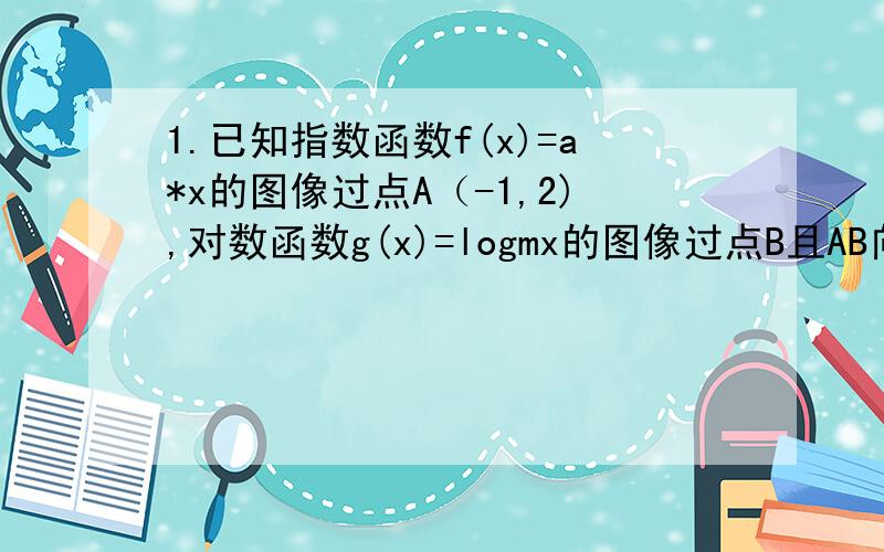 1.已知指数函数f(x)=a*x的图像过点A（-1,2),对数函数g(x)=logmx的图像过点B且AB向量=(3.-1