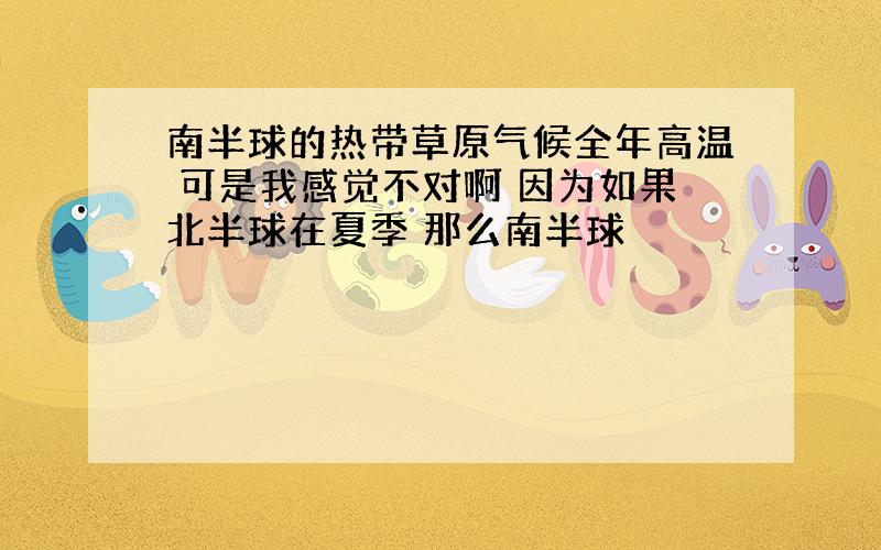 南半球的热带草原气候全年高温 可是我感觉不对啊 因为如果北半球在夏季 那么南半球