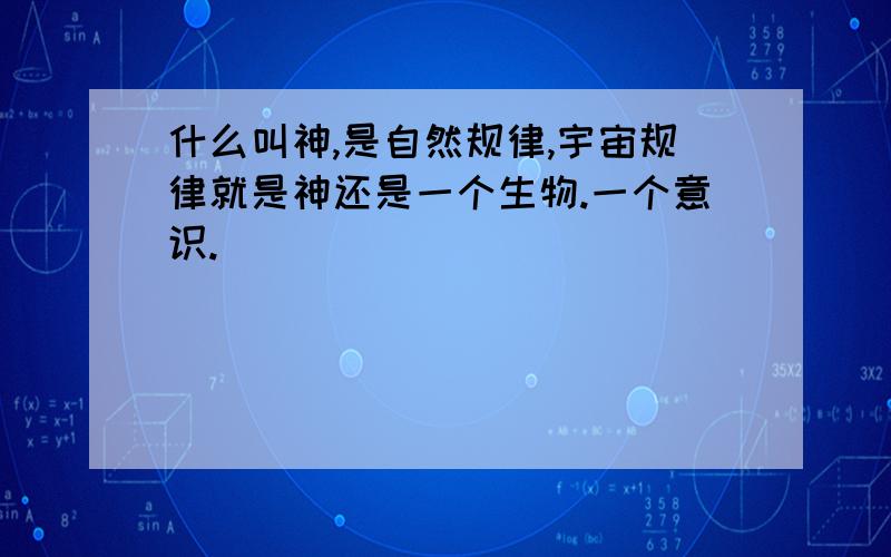 什么叫神,是自然规律,宇宙规律就是神还是一个生物.一个意识.