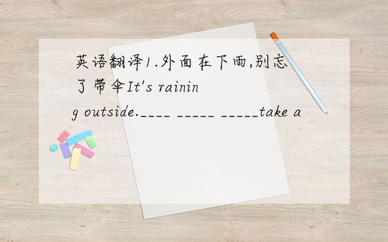 英语翻译1.外面在下雨,别忘了带伞It's raining outside.____ _____ _____take a