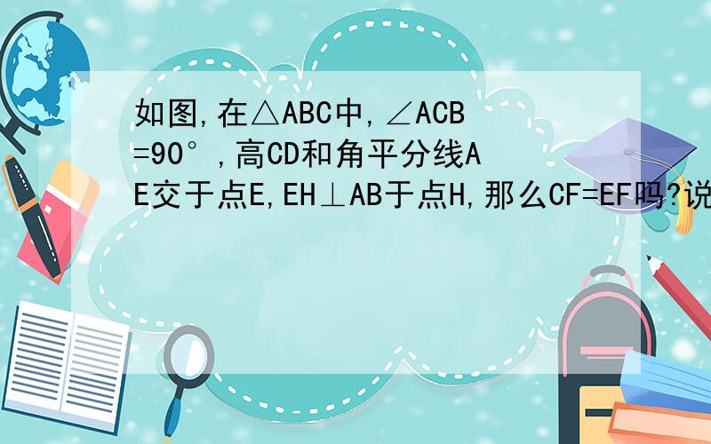 如图,在△ABC中,∠ACB=90°,高CD和角平分线AE交于点E,EH⊥AB于点H,那么CF=EF吗?说明理由.