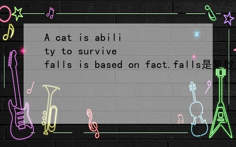 A cat is ability to survive falls is based on fact.falls是复数为