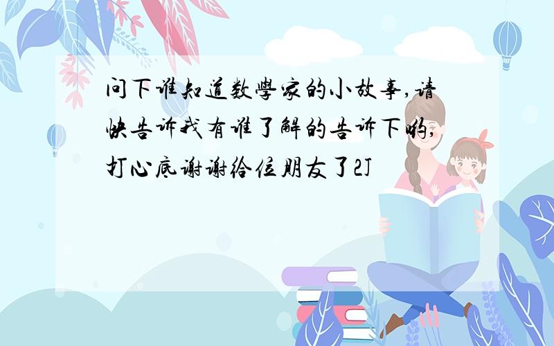 问下谁知道数学家的小故事,请快告诉我有谁了解的告诉下哟,打心底谢谢给位朋友了2J