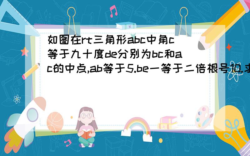 如图在rt三角形abc中角c等于九十度de分别为bc和ac的中点,ab等于5.be一等于二倍根号10.求ab的长