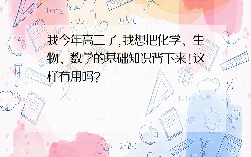 我今年高三了,我想把化学、生物、数学的基础知识背下来!这样有用吗?