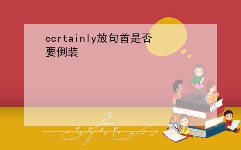 certainly放句首是否要倒装