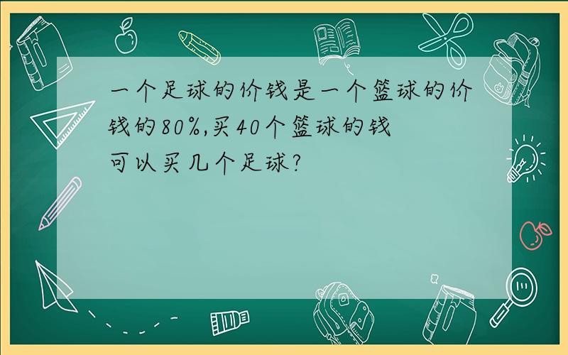 一个足球的价钱是一个篮球的价钱的80%,买40个篮球的钱可以买几个足球?