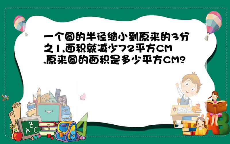 一个圆的半径缩小到原来的3分之1,面积就减少72平方CM,原来圆的面积是多少平方CM?