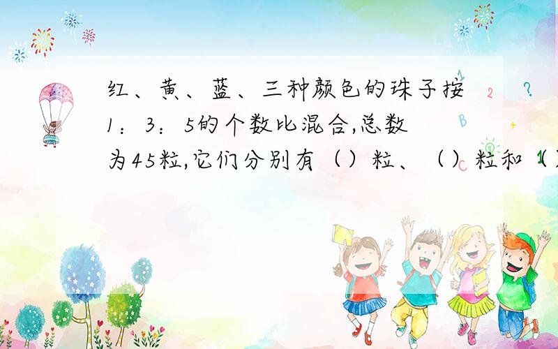 红、黄、蓝、三种颜色的珠子按1：3：5的个数比混合,总数为45粒,它们分别有（）粒、（）粒和（）粒