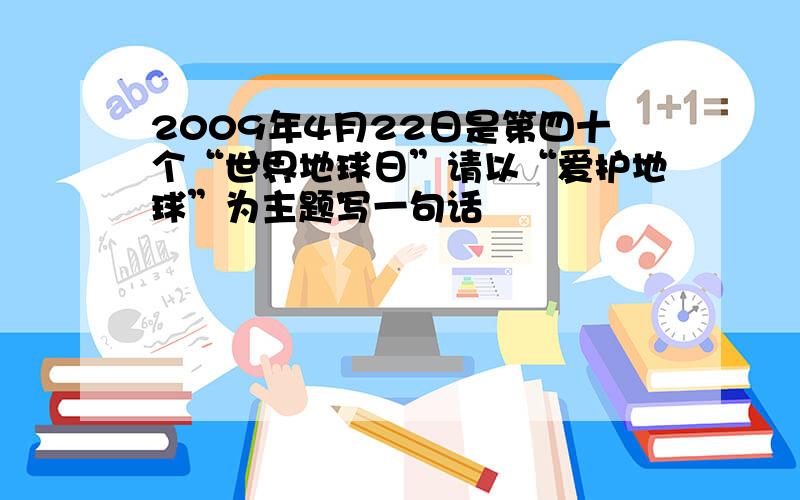 2009年4月22日是第四十个“世界地球日”请以“爱护地球”为主题写一句话