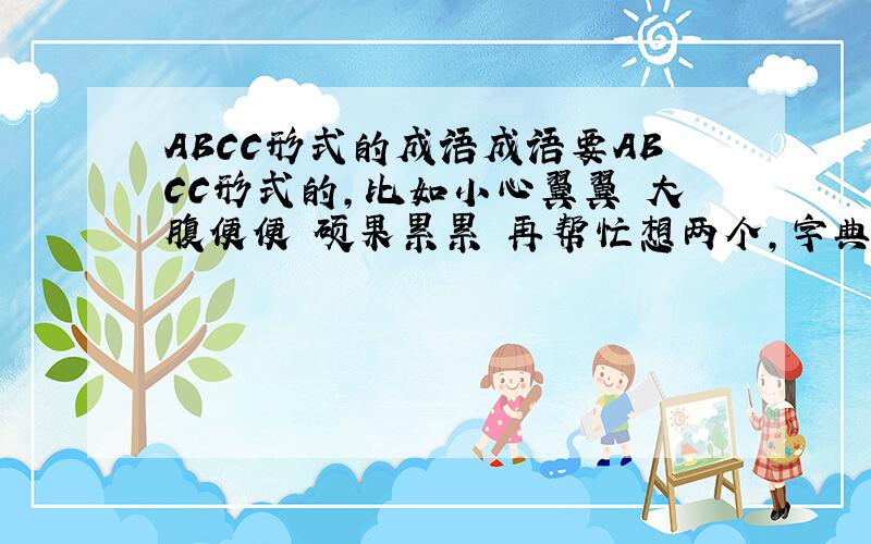 ABCC形式的成语成语要ABCC形式的,比如小心翼翼 大腹便便 硕果累累 再帮忙想两个,字典上找不到,答案除了小心翼翼