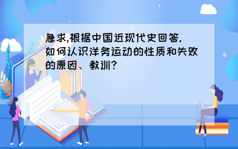 急求,根据中国近现代史回答.如何认识洋务运动的性质和失败的原因、教训?