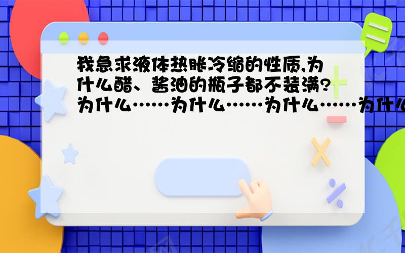 我急求液体热胀冷缩的性质,为什么醋、酱油的瓶子都不装满?为什么……为什么……为什么……为什么……为什么……