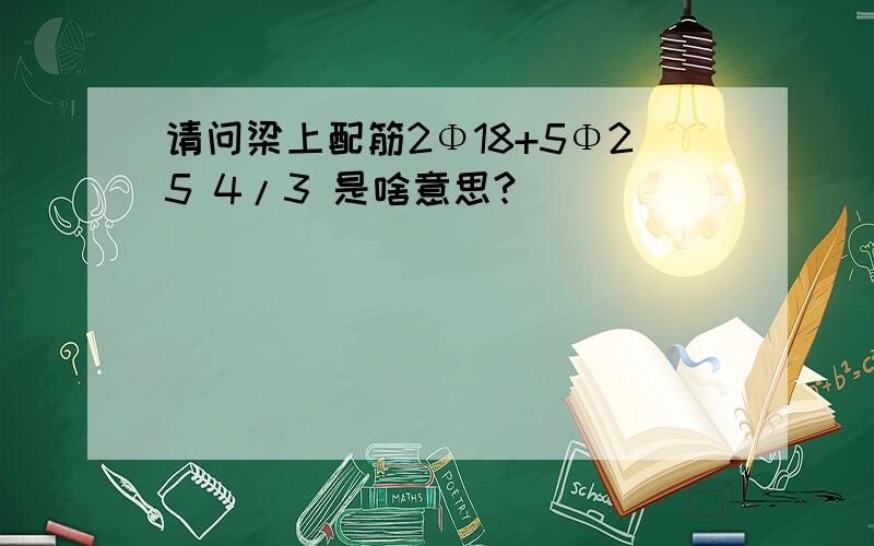 请问梁上配筋2Φ18+5Φ25 4/3 是啥意思?