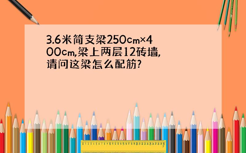 3.6米简支梁250cm×400cm,梁上两层12砖墙,请问这梁怎么配筋?