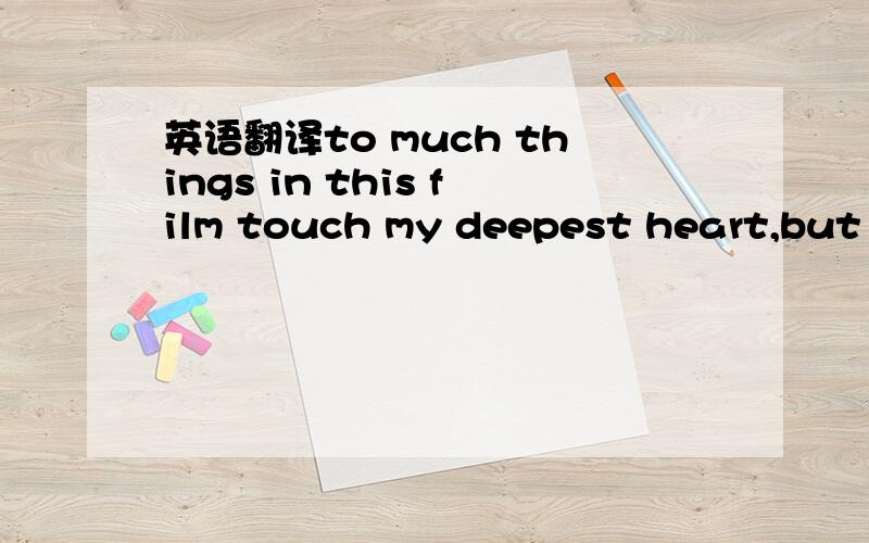 英语翻译to much things in this film touch my deepest heart,but i