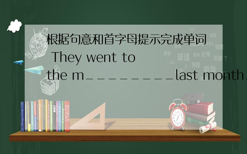 根据句意和首字母提示完成单词 They went to the m________last month.