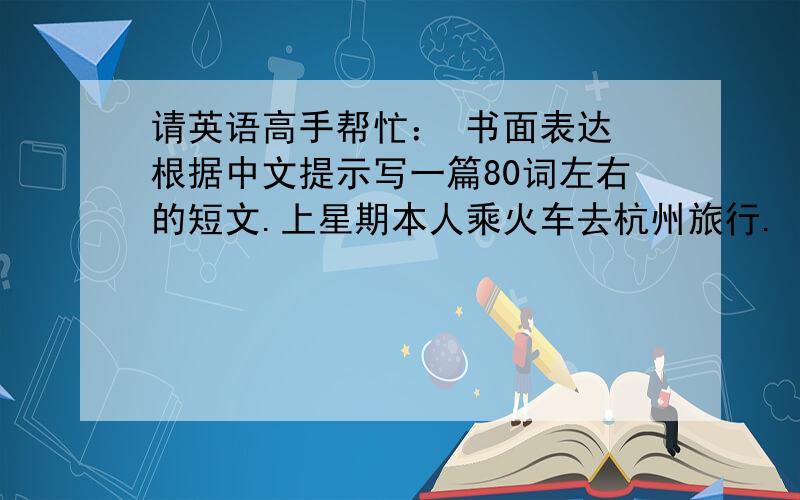 请英语高手帮忙： 书面表达 根据中文提示写一篇80词左右的短文.上星期本人乘火车去杭州旅行. 请看下面