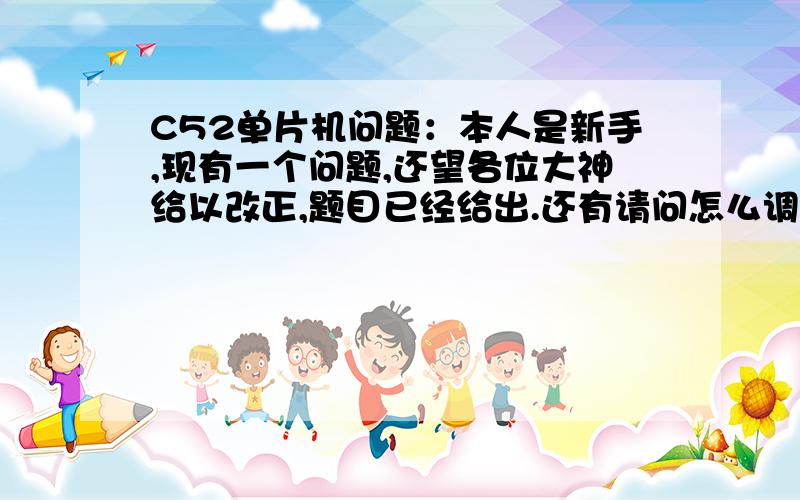 C52单片机问题：本人是新手,现有一个问题,还望各位大神给以改正,题目已经给出.还有请问怎么调试它?