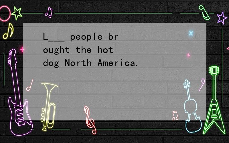 L___ people brought the hot dog North America.