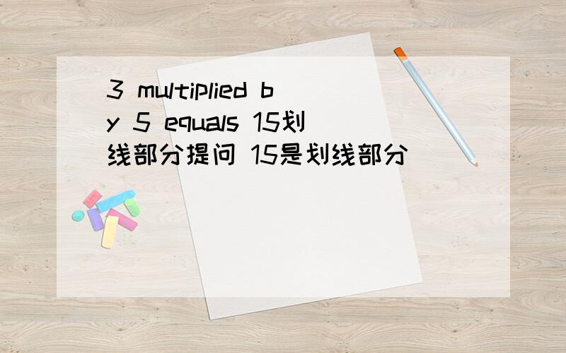 3 multiplied by 5 equals 15划线部分提问 15是划线部分 ______ ________doe