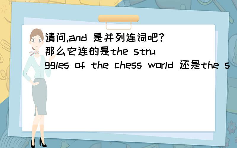 请问,and 是并列连词吧?那么它连的是the struggles of the chess world 还是the s