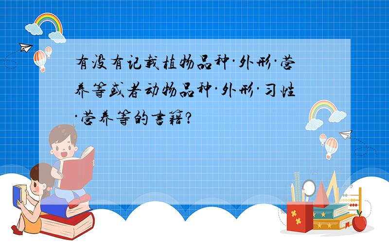 有没有记载植物品种·外形·营养等或者动物品种·外形·习性·营养等的书籍?