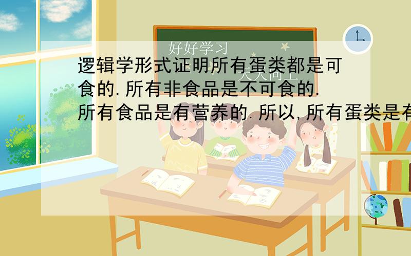 逻辑学形式证明所有蛋类都是可食的.所有非食品是不可食的.所有食品是有营养的.所以,所有蛋类是有营养的.形式证明