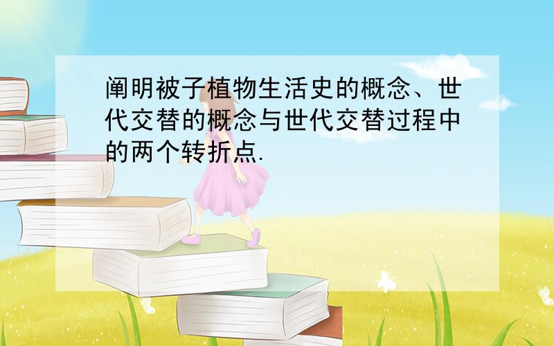 阐明被子植物生活史的概念、世代交替的概念与世代交替过程中的两个转折点.