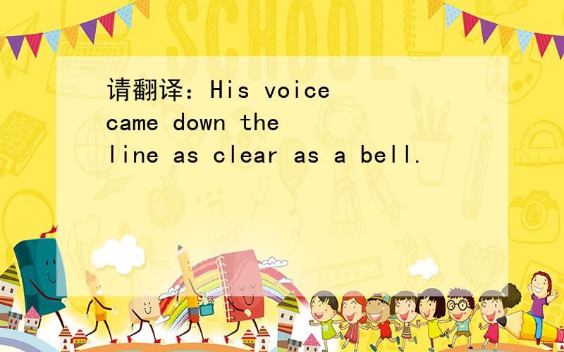 请翻译：His voice came down the line as clear as a bell.