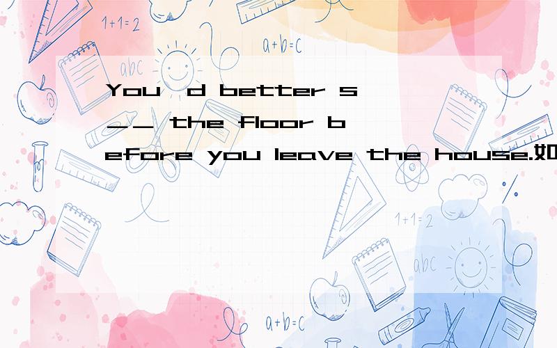 You'd better s＿＿ the floor before you leave the house.如题,填什么