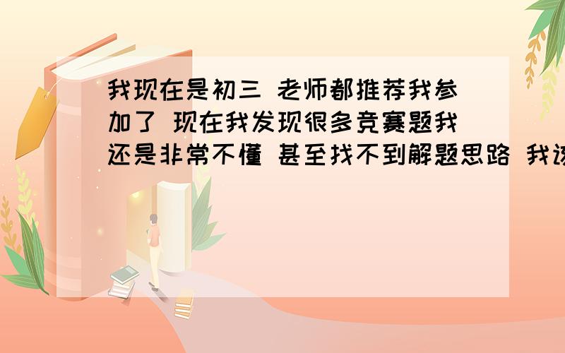 我现在是初三 老师都推荐我参加了 现在我发现很多竞赛题我还是非常不懂 甚至找不到解题思路 我该怎么办呢?PS:我们这边竞