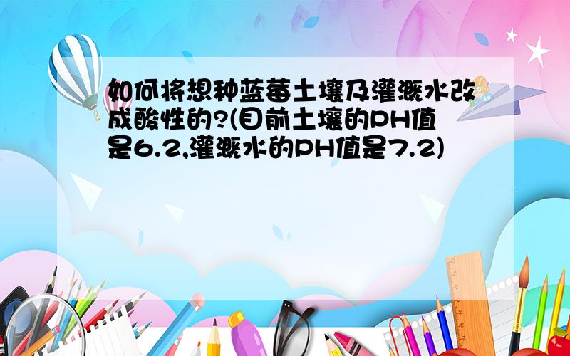 如何将想种蓝莓土壤及灌溉水改成酸性的?(目前土壤的PH值是6.2,灌溉水的PH值是7.2)