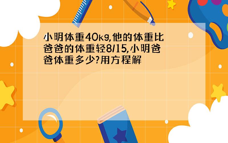 小明体重40kg,他的体重比爸爸的体重轻8/15,小明爸爸体重多少?用方程解