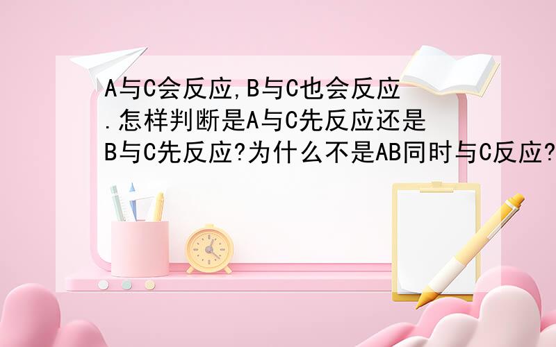 A与C会反应,B与C也会反应.怎样判断是A与C先反应还是B与C先反应?为什么不是AB同时与C反应?