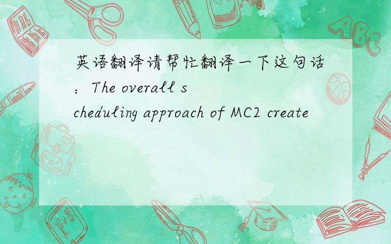 英语翻译请帮忙翻译一下这句话：The overall scheduling approach of MC2 create