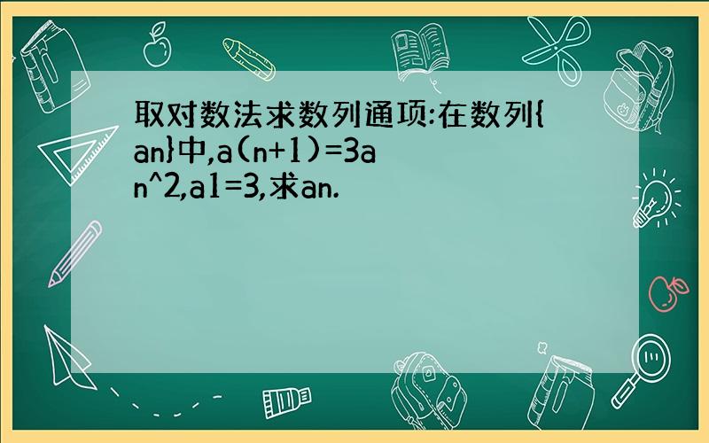 取对数法求数列通项:在数列{an}中,a(n+1)=3an^2,a1=3,求an.