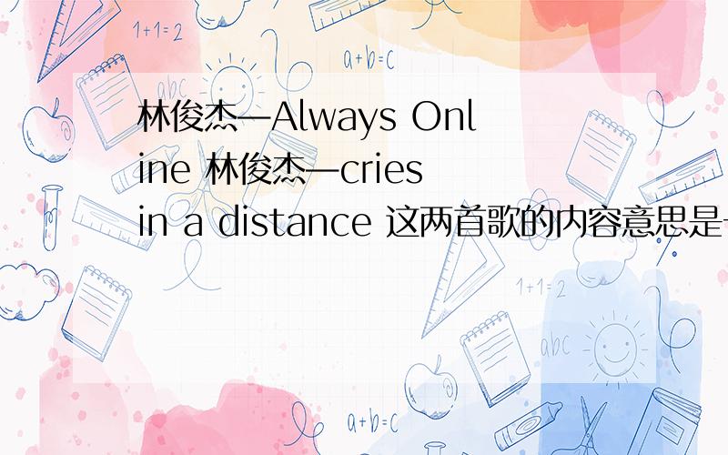 林俊杰—Always Online 林俊杰—cries in a distance 这两首歌的内容意思是一样的可这两首歌