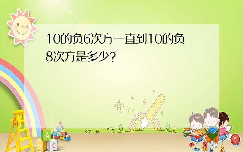 10的负6次方一直到10的负8次方是多少?