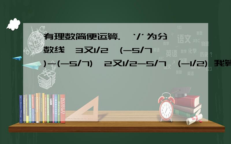 有理数简便运算.【‘/’为分数线】3又1/2×(-5/7)-(-5/7)×2又1/2-5/7×(-1/2) 我算的得数总